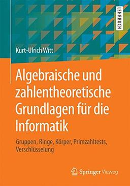 Algebraische und zahlentheoretische Grundlagen für die Informatik: Gruppen, Ringe, Körper, Primzahltests, Verschlüsselung