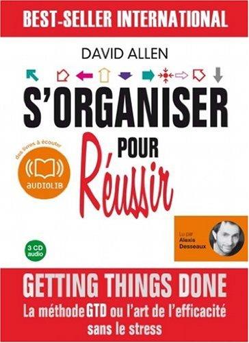 S'organiser pour réussir : getting things done, la méthode GTD ou l'art de l'efficacité sans le stress