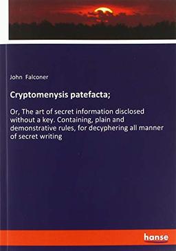 Cryptomenysis patefacta;: Or, The art of secret information disclosed without a key. Containing, plain and demonstrative rules, for decyphering all manner of secret writing