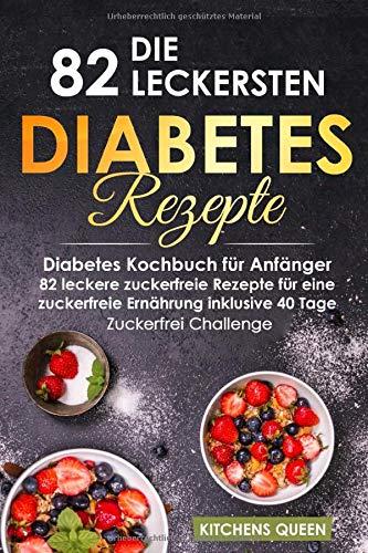 Die 82 leckersten Diabetes Rezepte für Anfänger: Diabetes Kochbuch für Anfänger - 82 leckere zuckerfreie Rezepte für eine zuckerfreie Ernährung inklusive 40 Tage - Zuckerfrei Challenge