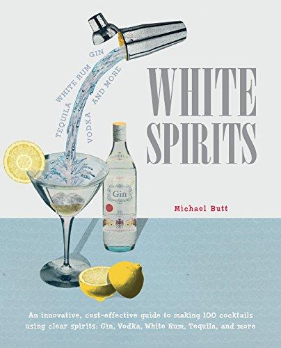 White Spirits: An Innovative, Cost-Effective Guide to Making 100 Cocktails Using Clear Spirits: Gin, Vodka, White Rum, Tequila, and More