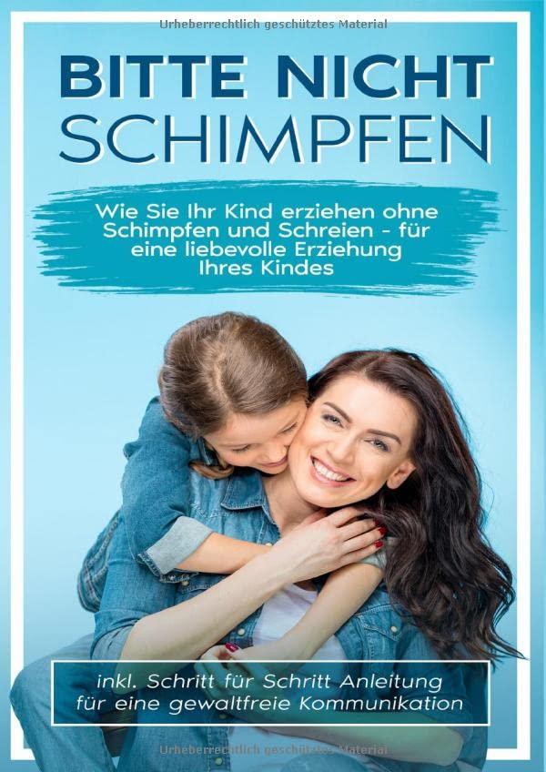 Bitte nicht schimpfen: Wie Sie Ihr Kind erziehen ohne Schimpfen und Schreien - Für eine liebevolle Erziehung Ihrer Kinder | inkl. Schritt für Schritt Anleitung für eine gewaltfreie Kommunikation