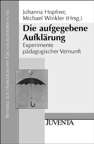 Die aufgegebene Aufklärung: Experimente pädagogischer Vernunft (Beiträge zur Pädagogischen Grundlagenforschung)