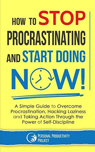 How to Stop Procrastinating and Start Doing Now!: A Simple Guide to Overcome Procrastination, Hacking Laziness and Taking Action Through the Power of Self-Discipline