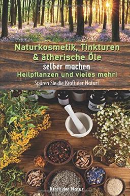 Naturkosmetik, Tinkturen & ätherische Öle selber machen, Heilpflanzen und vieles mehr!: Spüren Sie die Kraft der Natur!