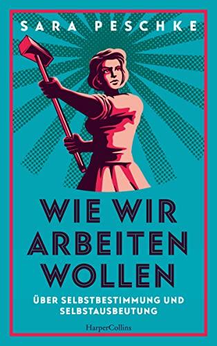 Wie wir arbeiten wollen - Über Selbstbestimmung und Selbstausbeutung