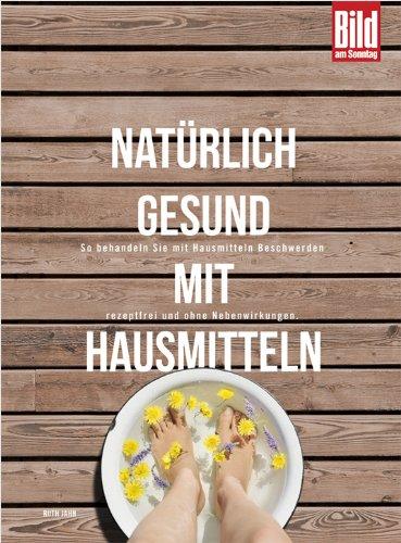 Natürlich gesund mit Hausmitteln: So behandeln Sie mit Hausmitteln Beschwerden rezeptfrei und ohne Nebenwirkungen