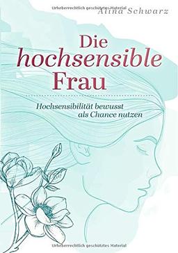 Die hochsensible Frau: Hochsensibilität bewusst als Chance nutzen