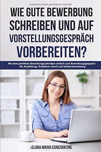 Wie gute Bewerbung schreiben und auf Vorstellungsgespräch vorbereiten?: Mit dem perfekten Bewerbungsschreiben einfach zum Bewerbungsgespräch - für Ausbildung, Praktikum, Beruf und Initiativbewerbung