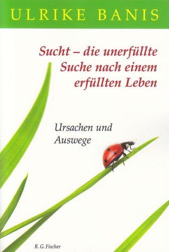 Sucht - die unerfüllte Suche nach einem erfüllten Leben: Ursachen und Auswege