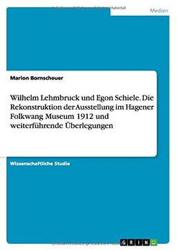 Wilhelm Lehmbruck und Egon Schiele. Die Rekonstruktion der Ausstellung im Hagener Folkwang Museum 1912 und weiterführende Überlegungen