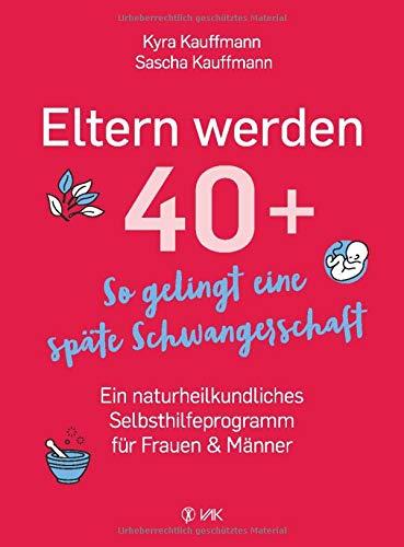 Eltern werden 40+: So gelingt eine späte Schwangerschaft: Ein naturheilkundliches Selbsthilfeprogramm für Frauen und Männer