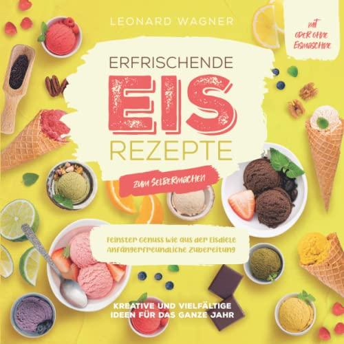 Erfrischende Eis-Rezepte zum Selbermachen – Kreative und vielfältige Ideen für das ganze Jahr: Feinster Genuss wie aus der Eisdiele (Anfängerfreundliche Zubereitung, mit oder ohne Eismaschine)