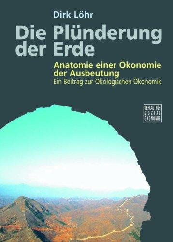 Die Plünderung der Erde: Anatomie einer Ökonomie der Ausbeutung. Ein Beitrag zur Ökologischen Ökonomik