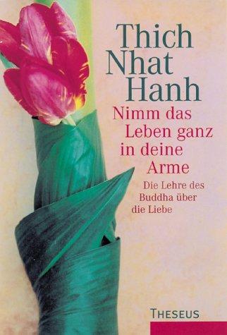 Nimm das Leben ganz in deine Arme: Die Lehre des Buddha über die Liebe