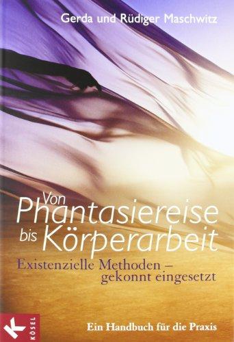 Von Phantasiereise bis Körperarbeit: Existenzielle Methoden - gekonnt eingesetzt. Ein Handbuch für die Praxis