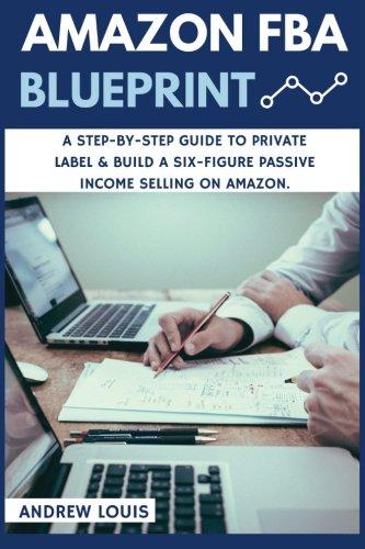 Amazon FBA: Amazon FBA Blueprint: A Step-By-Step Guide to Private Label & Build a Six-Figure Passive Income Selling on Amazon