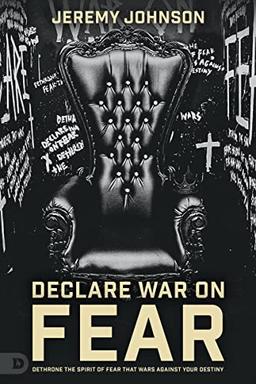 Declare War on Fear: Dethrone the Spirit of Fear That Wars Against Your Destiny