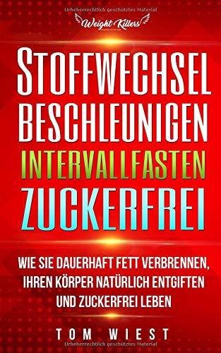 Stoffwechsel beschleunigen | Intervallfasten | Zuckerfrei: Wie Sie dauerhaft Fett verbrennen, Ihren Körper natürlich entgiften und zuckerfrei Leben (3in1, Band 1)