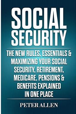 Social Security: The New Rules, Essentials & Maximizing Your Social Security, Retirement, Medicare, Pensions & Benefits Explained In One Place