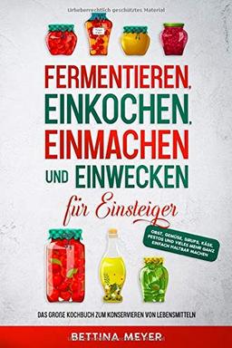 Fermentieren, Einkochen, Einmachen und Einwecken für Einsteiger: Das große Kochbuch zum Konservieren von Lebensmitteln - Obst, Gemüse, Sirups, Käse, Pestos und vieles mehr ganz einfach haltbar machen