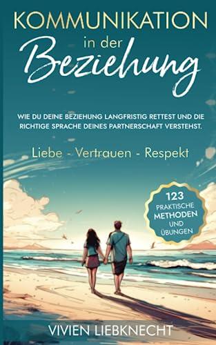 Kommunikation in der Beziehung: 123 praktische Methoden und Übungen - Wie DU deine Beziehung langfristig rettest und die richtige Sprache deines Partnerschaft verstehst. Liebe - Vertrauen - Respekt