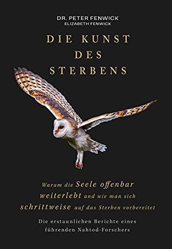 Die Kunst des Sterbens: Warum die Seele offenbar weiterlebt und wie man sich schrittweise auf das Sterben vorbereitet: Die erstaunlichen Berichte eines führenden Nahtod-Forschers