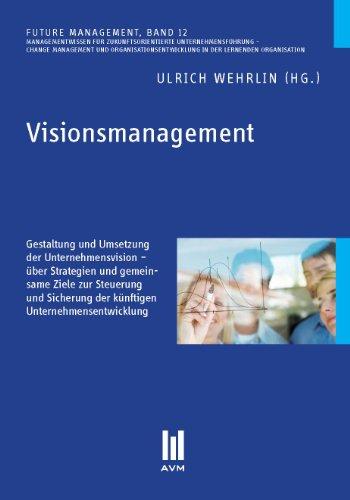 Visionsmanagement: Gestaltung und Umsetzung der Unternehmensvision - über Strategien und gemeinsame Ziele zur Steuerung und Sicherung der künftigen Unternehmensentwicklung