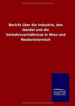 Bericht über die Industrie, den Handel und die Verkehrsverhältnisse in Wien und Niederösterreich