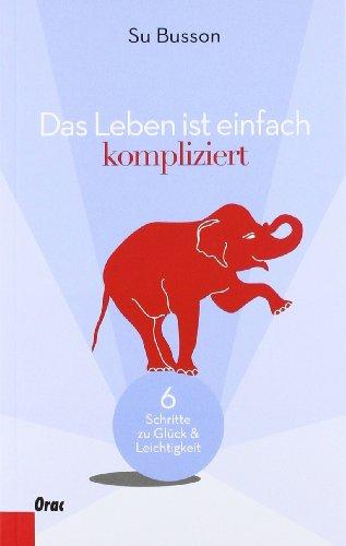 Das Leben ist einfach kompliziert: Sechs Schritte zu Glück und Leichtigkeit