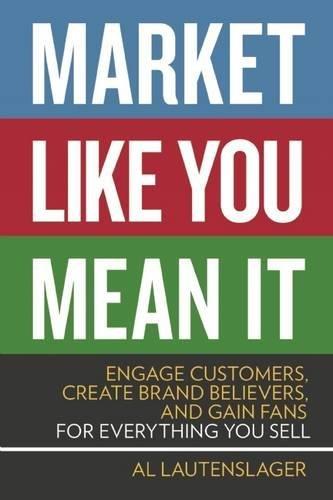 Market Like You Mean It: Engage Customers, Create Brand Believers, and Gain Fans for Everything You Sell