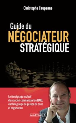 Guide du négociateur stratégique : le témoignage exclusif d'un ancien commandant du Raid, chef du groupe de gestion de crise et négociation