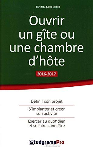 Ouvrir un gîte ou une chambre d'hôte : 2016-2017 : définir son projet, s'implanter et créer son activité, exercer au quotidien et se faire connaître