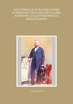 Die königlich-bayerischen Lobreden des famosen Rabbi Aharon Guggenheimer zu Kriegshaber