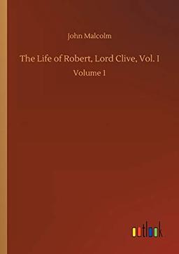 The Life of Robert, Lord Clive, Vol. I: Volume 1