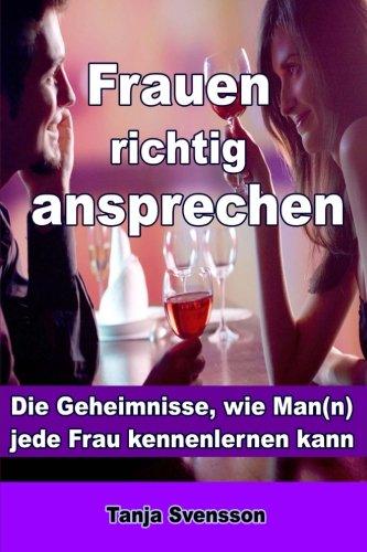 Frauen richtig ansprechen: Die Geheimnisse, wie Man(n) jede Frau kennenlernen kann