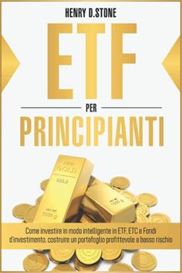 ETF per Principianti: Come Investire in modo Intelligente in ETF, ETC e Fondi D'Investimento: Costruire un Portafoglio Profittevole a Basso Rischio