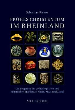 Frühes Christentum im Rheinland: Die Zeugnisse der archäologischen und historischen Quellen an Rhein, Maas und Mosel