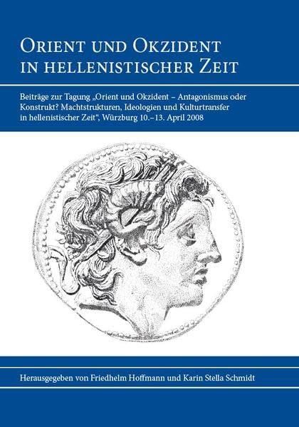 Orient und Okzident in hellenistischer Zeit: Beiträge zur Tagung „Orient und Okzident – Antagonismus oder Konstrukt? Machtstrukturen, Ideologien und ... Zeit“. Würzburg 10.–13. April 2008