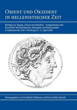 Orient und Okzident in hellenistischer Zeit: Beiträge zur Tagung „Orient und Okzident – Antagonismus oder Konstrukt? Machtstrukturen, Ideologien und ... Zeit“. Würzburg 10.–13. April 2008