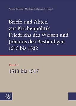 Briefe und Akten zur Kirchenpolitik Friedrichs des Weisen und Johanns des Beständigen 1513 bis 1532. Reformation im Kontext frühneuzeitlicher Staatswerdung: Band 1: 1513–1517