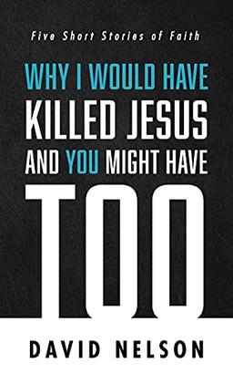 Why I Would Have Killed Jesus and You Might Have Too: Five Short Stories of Faith