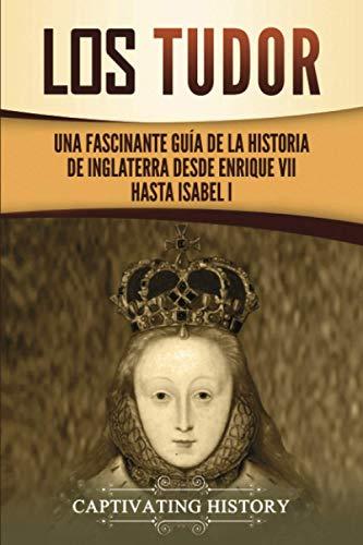 Los Tudor: Una Fascinante Guía de la Historia de Inglaterra desde Enrique VII hasta Isabel I