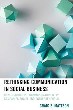 Rethinking Communication in Social Business: How Re-Modeling Communication Keeps Companies Social and Entrepreneurial (Lexington Studies in Contemporary Rhetoric)