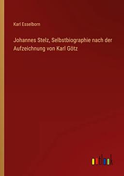 Johannes Stelz, Selbstbiographie nach der Aufzeichnung von Karl Götz