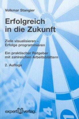 Erfolgreich in die Zukunft: Ziele visualisieren - Erfolge programmieren. Ein praktischer Ratgeber mit zahlreichen Arbeitsblättern