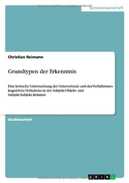 Grundtypen der Erkenntnis: Eine kritische Untersuchung der Unterschiede und des Verhältnisses kognitiven Verhaltens in der Subjekt-Objekt- und Subjekt-Subjekt-Relation