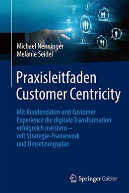 Praxisleitfaden Customer Centricity: Mit Kundendaten und Customer Experience die digitale Transformation erfolgreich meistern – mit Strategie-Framework und Umsetzungsplan