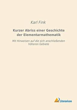 Kurzer Abriss einer Geschichte der Elementarmathematik: Mit Hinweisen auf die sich anschließenden höheren Gebiete