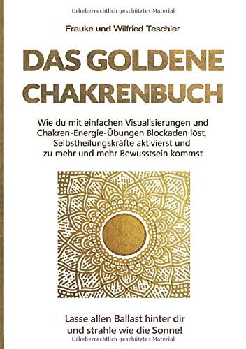 Das goldene Chakrenbuch: Wie du mit einfachen Visualisierungen und Chakren-Energie-Übungen Blockaden löst, Selbstheilungskräfte aktivierst und zu mehr ... Ballast hinter dir und strahle wie die Sonne.